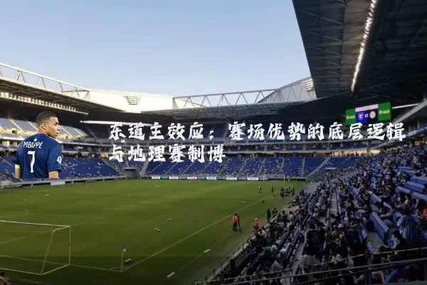 东道主效应:赛场优势的底层逻辑与地理赛制博弈