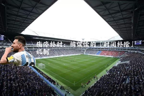伤停补时:被误读的「时间补偿」机制