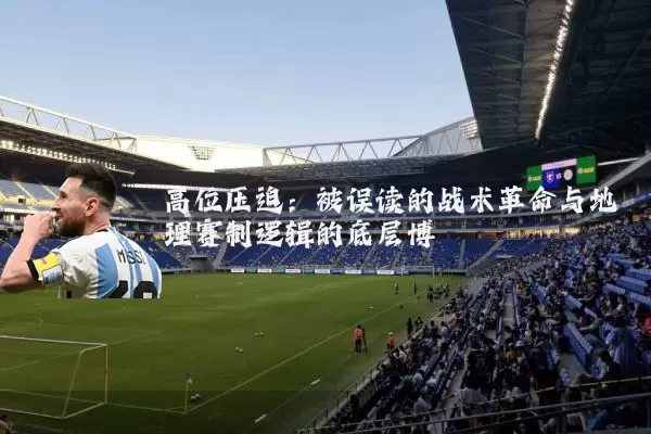 高位压迫:被误读的战术革命与地理赛制逻辑的底层博弈