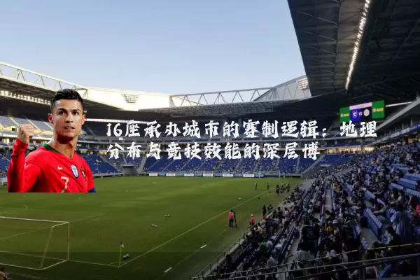 16座承办城市的赛制逻辑:地理分布与竞技效能的深层博弈
