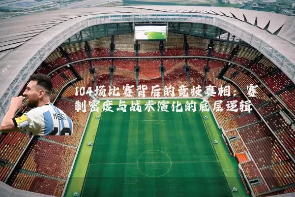 104场比赛背后的竞技真相：赛制密度与战术演化的底层逻辑
