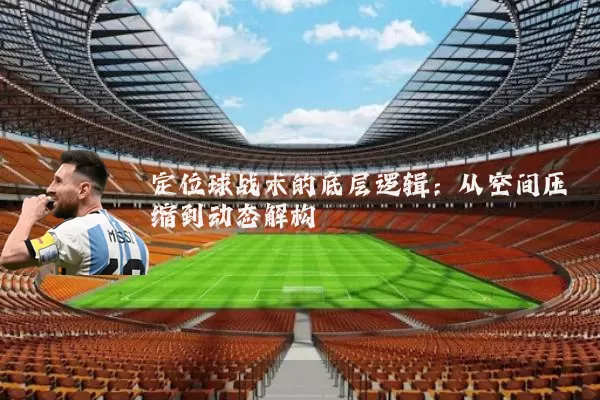 定位球战术的底层逻辑:从空间压缩到动态解构