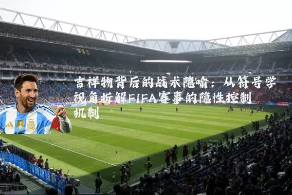 吉祥物背后的战术隐喻:从符号学视角拆解FIFA赛事的隐性控制机制