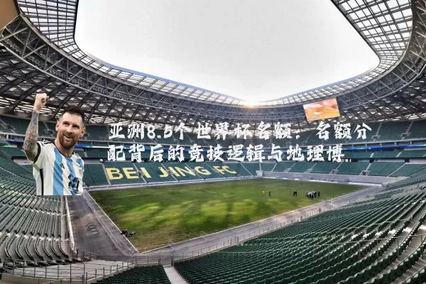 亚洲8.5个世界杯名额：名额分配背后的竞技逻辑与地理博弈