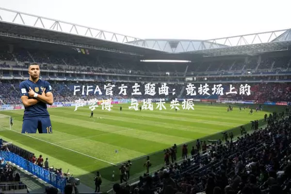 FIFA官方主题曲:竞技场上的声学博弈与战术共振
