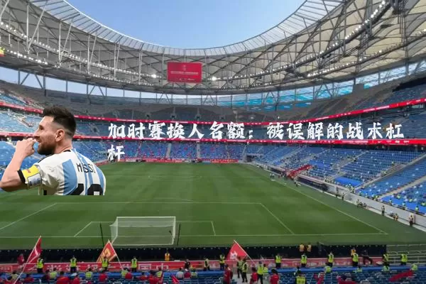 加时赛换人名额：被误解的战术杠杆