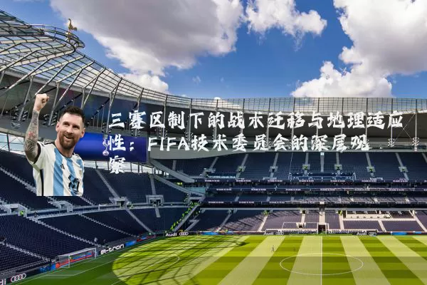 三赛区制下的战术迁移与地理适应性:FIFA技术委员会的深层观察