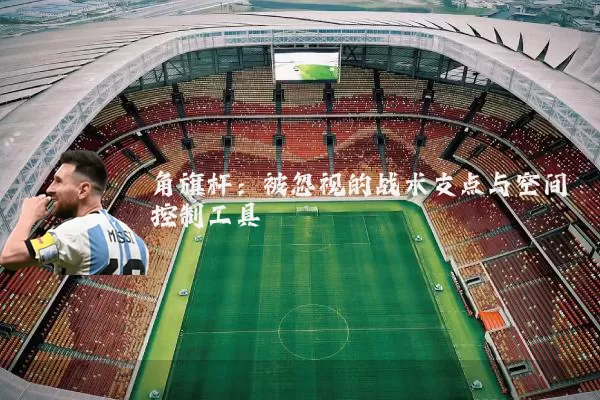 角旗杆:被忽视的战术支点与空间控制工具