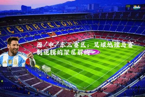 西/中/东三赛区:足球地理与赛制逻辑的深层解构