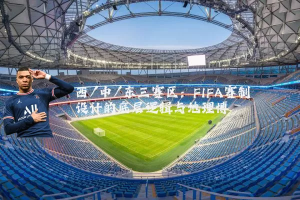 西/中/东三赛区:FIFA赛制设计的底层逻辑与地理博弈